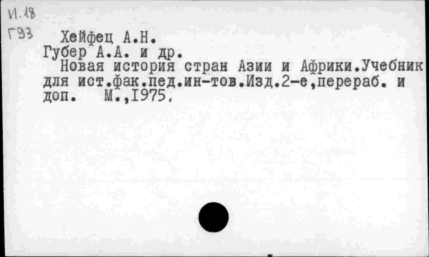 ﻿и.
Хейфец А.Н.
Губер А.А. и др.
Новая история стран Азии и Африки.Учебник для ист.фак.пед.ин-тов.Изд.2-е,перераб. и доп. М.,1975,